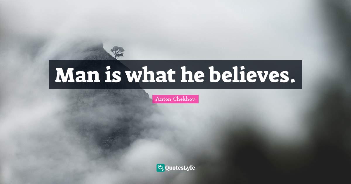 Man is what he believes.