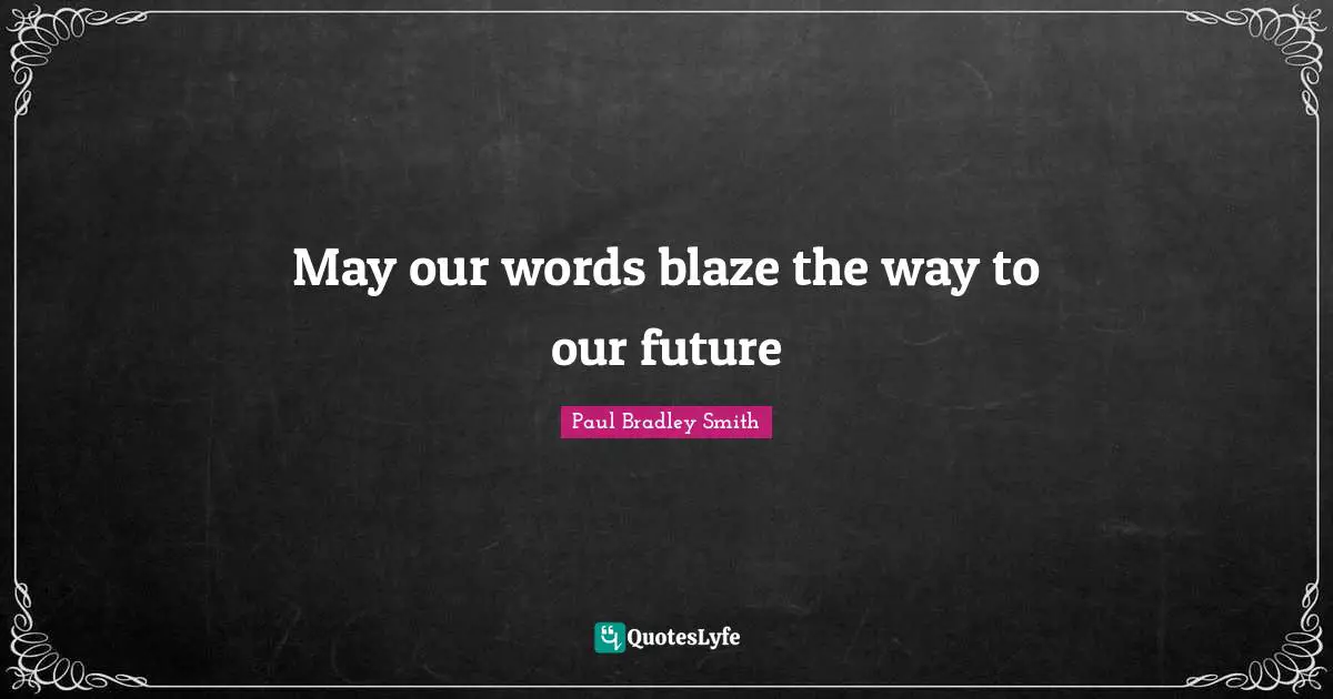 Paul Bradley Smith Quotes: "May our words blaze the way to our future"