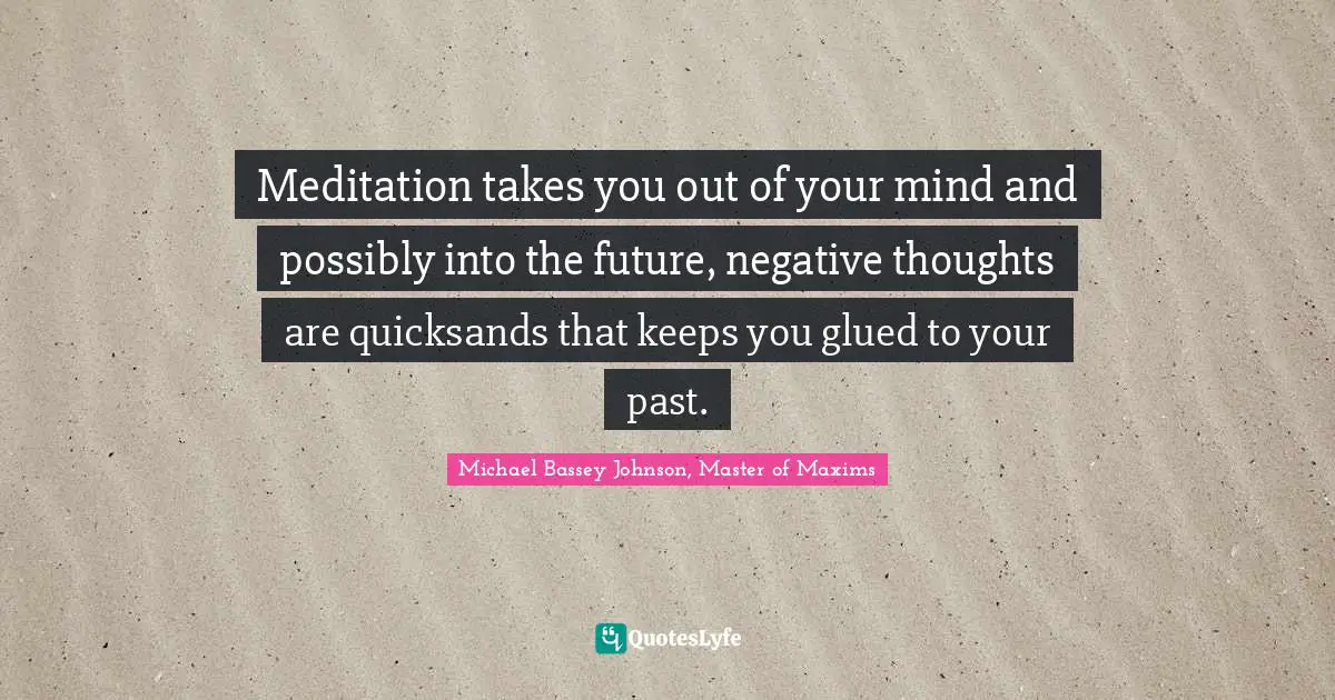 Meditation takes you out of your mind and possibly into the future, negative thoughts are quicksands that keeps you glued to your past.