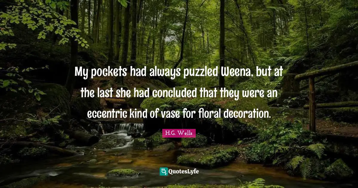 My pockets had always puzzled Weena, but at the last she had concluded that they were an eccentric kind of vase for floral decoration.