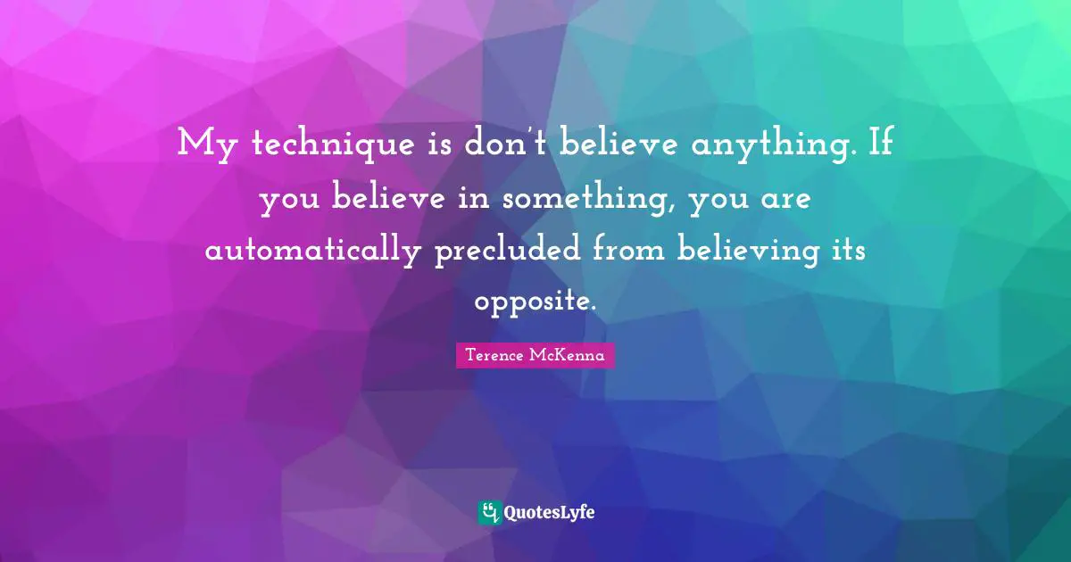 My technique is don’t believe anything. If you believe in something, you are automatically precluded from believing its opposite.