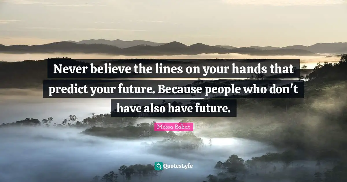 Never believe the lines on your hands that predict your future. Because people who don't have also have future.
