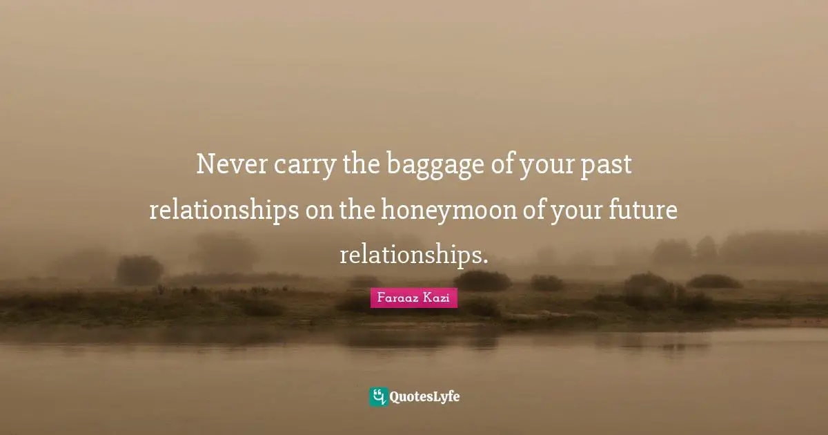 Never carry the baggage of your past relationships on the honeymoon of your future relationships.