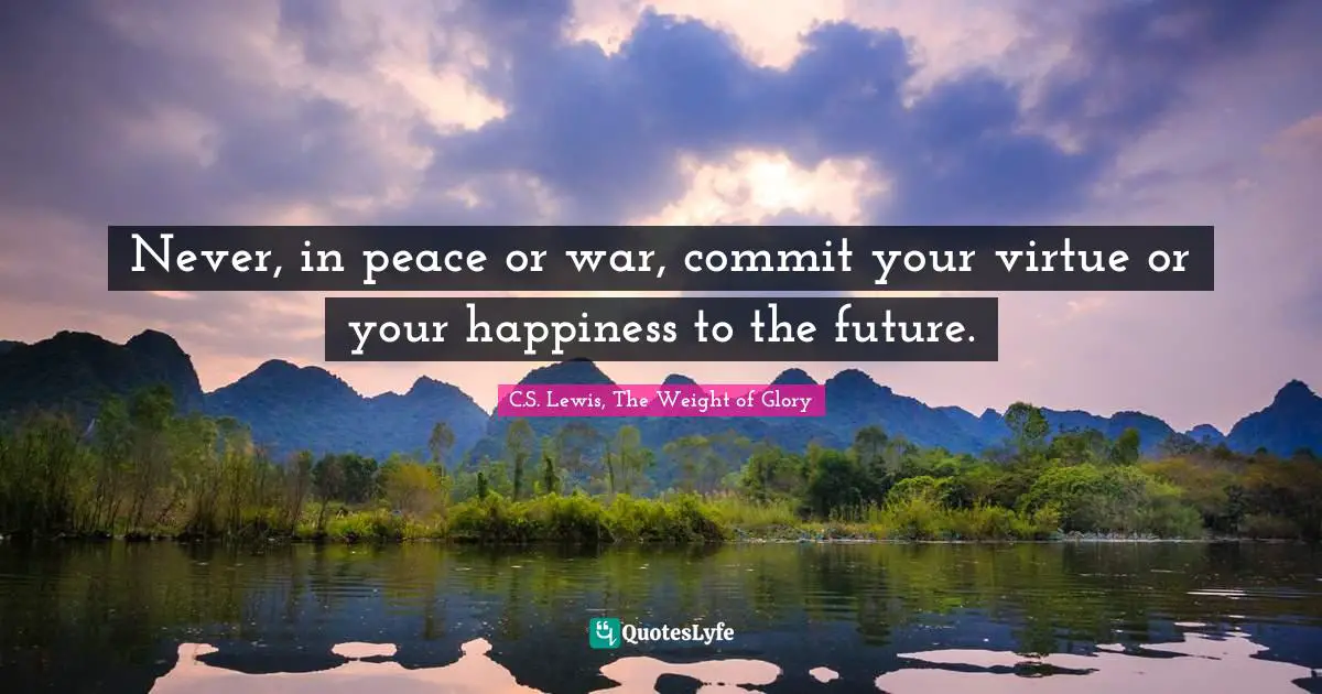 Never, in peace or war, commit your virtue or your happiness to the future.