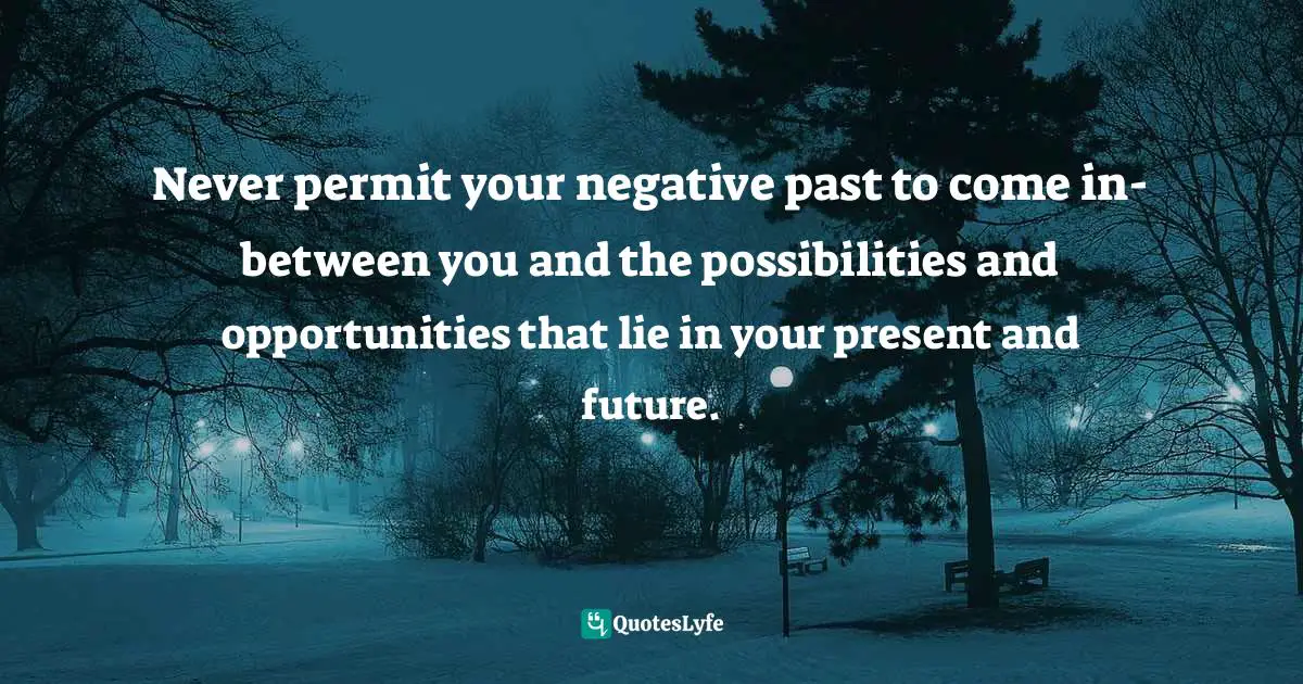Never permit your negative past to come in-between you and the possibilities and opportunities that lie in your present and future.