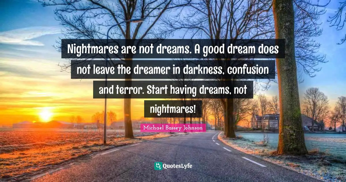 Nightmares are not dreams. A good dream does not leave the dreamer in darkness, confusion and terror. Start having dreams, not nightmares!