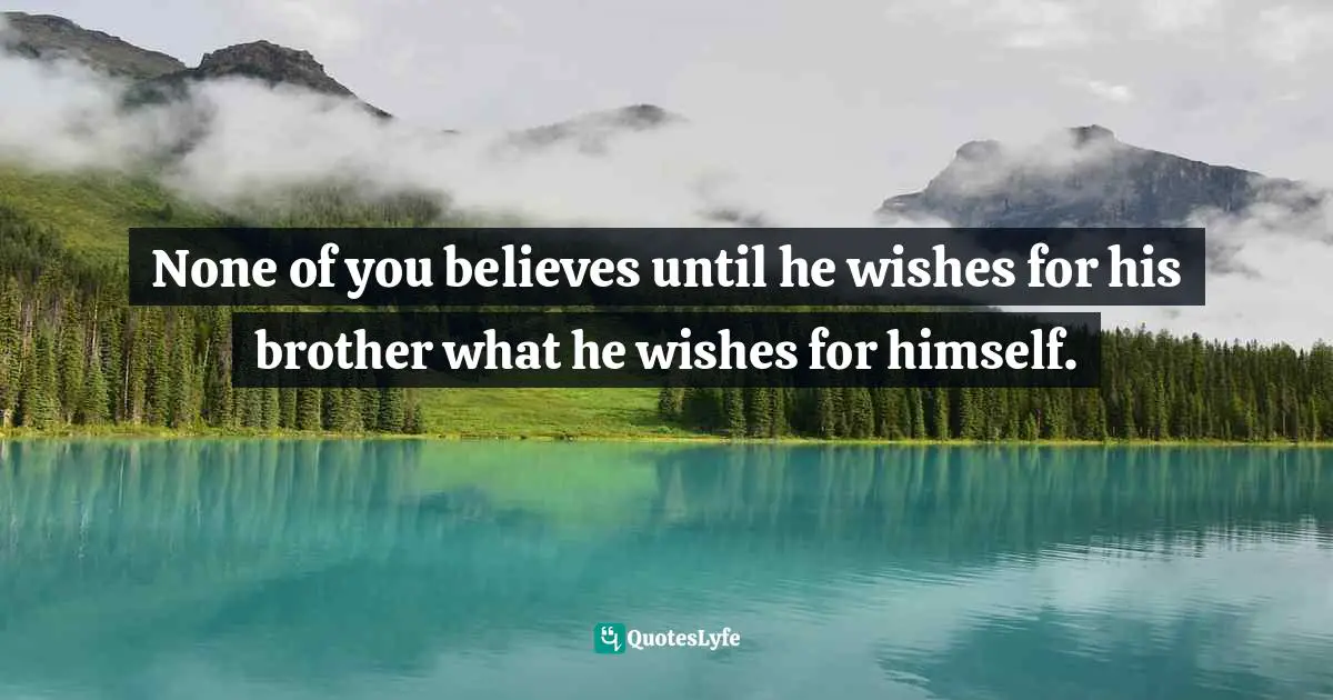 None of you believes until he wishes for his brother what he wishes for himself.