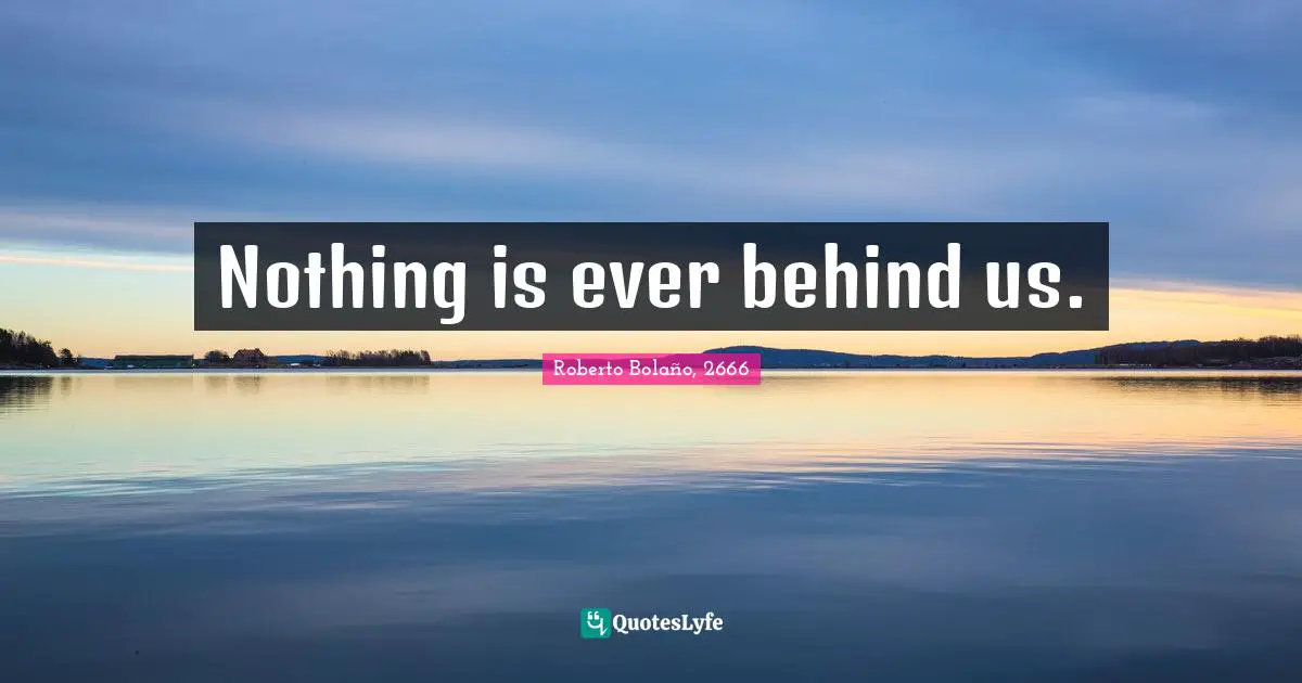 Nothing is ever behind us.