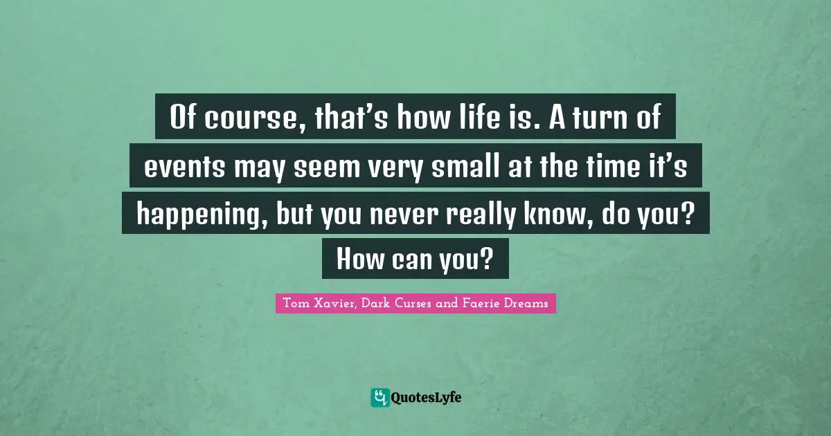 Of course, that’s how life is. A turn of events may seem very small at the time it’s happening, but you never really know, do you? How can you?