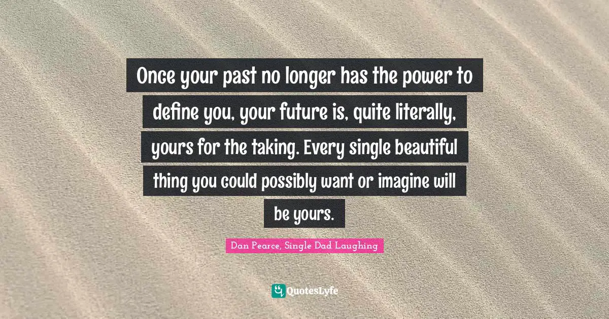 Once your past no longer has the power to define you, your future is, quite literally, yours for the taking. Every single beautiful thing you could possibly want or imagine will be yours.