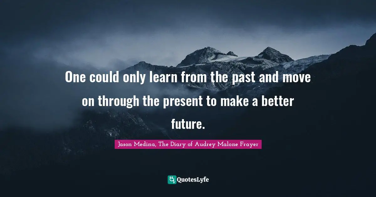 One could only learn from the past and move on through the present to ...  Quote by Jason Medina, The Diary of Audrey Malone Frayer - QuotesLyfe