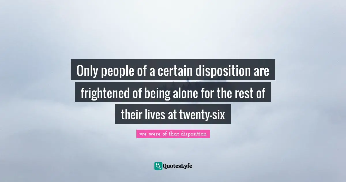 Only people of a certain disposition are frightened of being alone for the rest of their lives at twenty-six