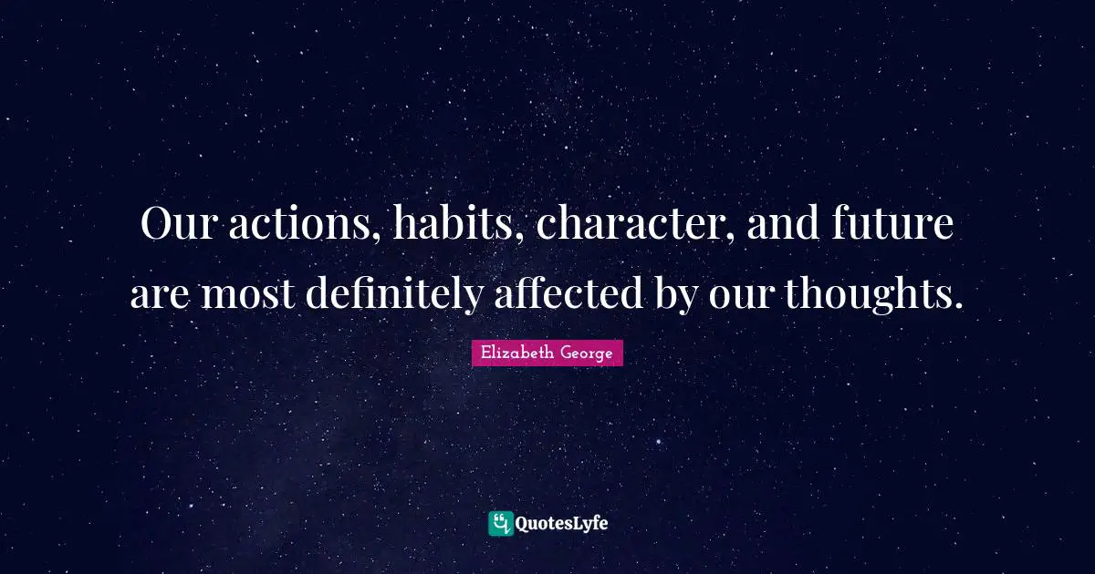 Our actions, habits, character, and future are most definitely affected by our thoughts.