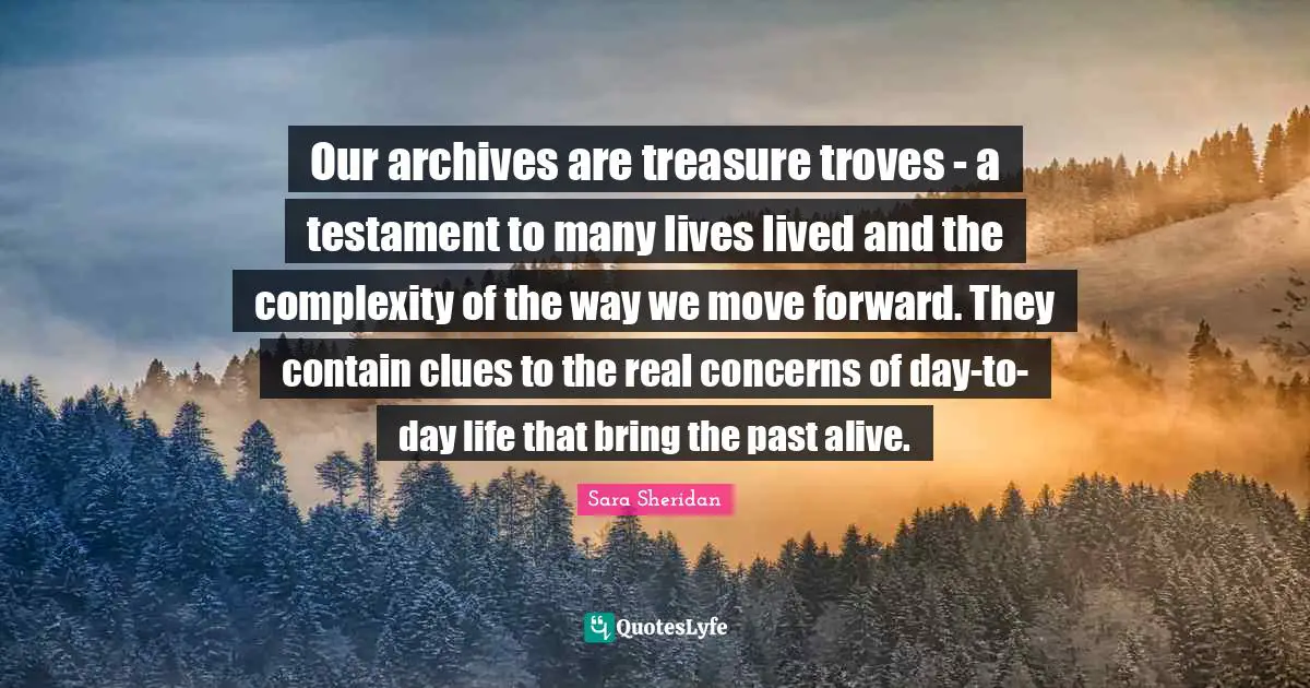Our archives are treasure troves - a testament to many lives lived and the complexity of the way we move forward. They contain clues to the real concerns of day-to-day life that bring the past alive.