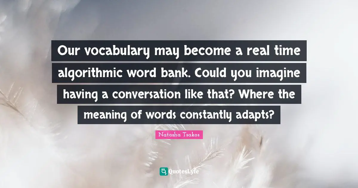 Our vocabulary may become a real time algorithmic word bank. Could you imagine having a conversation like that? Where the meaning of words constantly adapts?