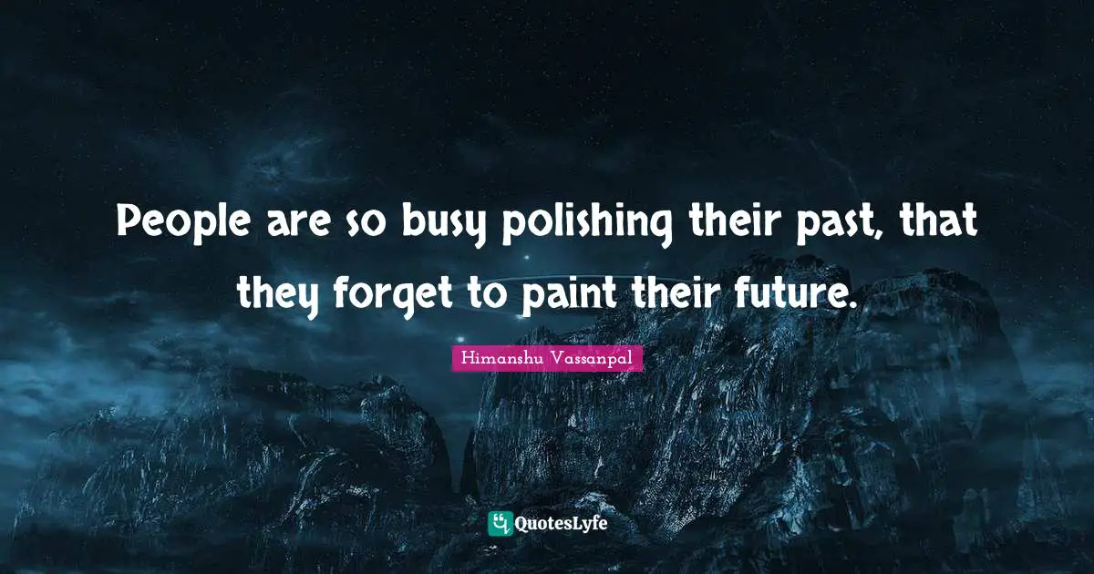 People are so busy polishing their past, that they forget to paint their future.