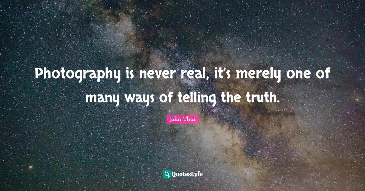Photography is never real, it’s merely one of many ways of telling the truth.