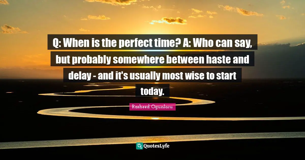 Q: When is the perfect time? A: Who can say, but probably somewhere between haste and delay - and it's usually most wise to start today.