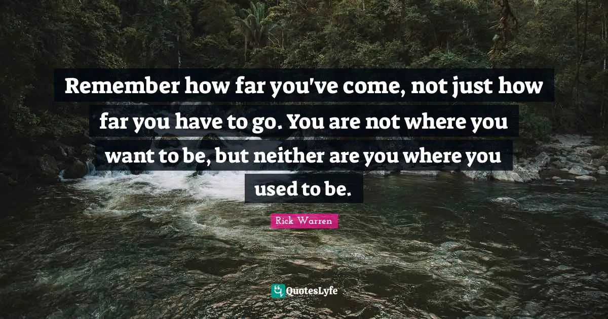 Rick Warren Quotes: Remember how far you've come, not just how far you have to go. You are not where you want to be, but neither are you where you used to be.