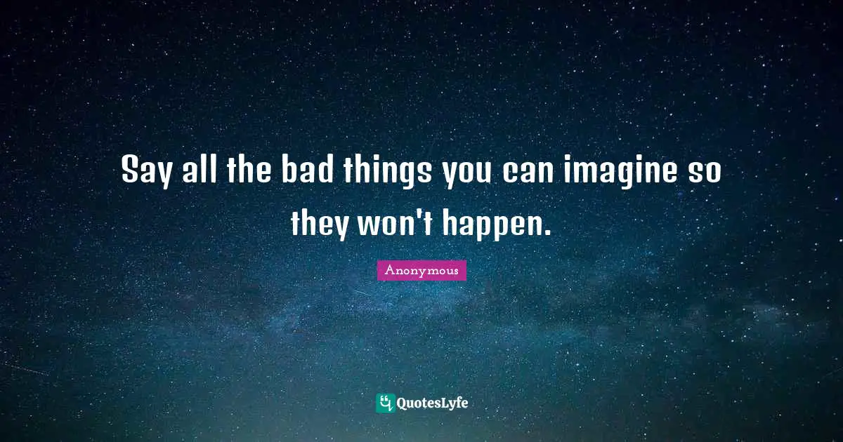 Say all the bad things you can imagine so they won't happen.