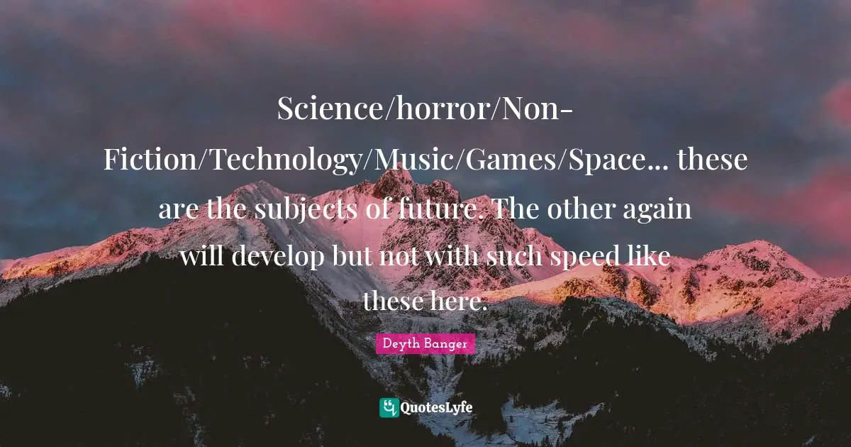 Science/horror/Non-Fiction/Technology/Music/Games/Space... these are the subjects of future. The other again will develop but not with such speed like these here.