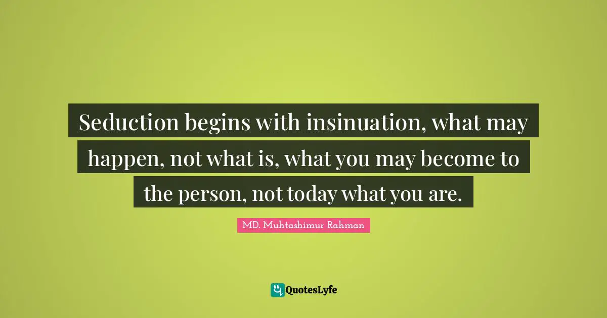 Seduction begins with insinuation, what may happen, not what is, what you may become to the person, not today what you are.