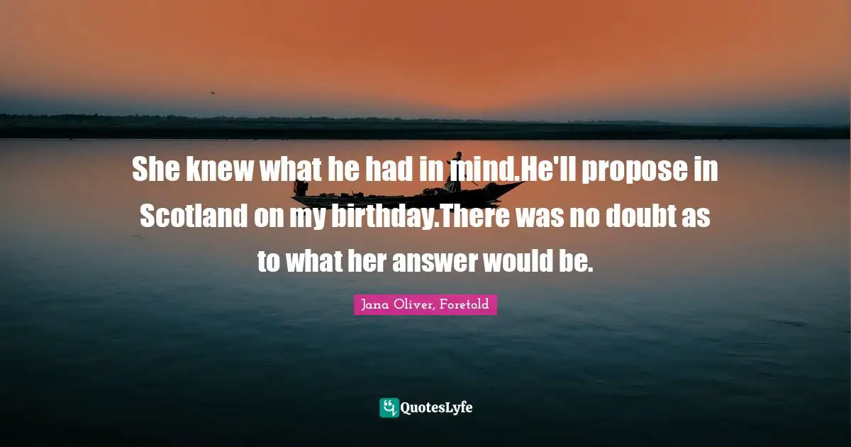 She knew what he had in mind.He'll propose in Scotland on my birthday.There was no doubt as to what her answer would be.