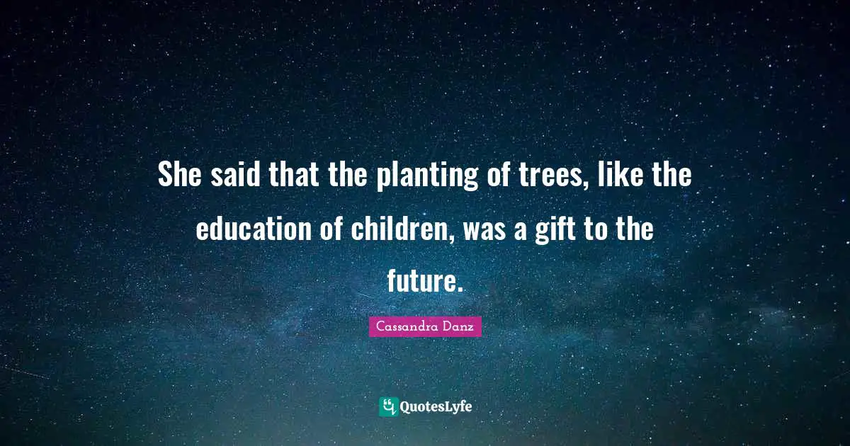 Cassandra Danz Quotes: "She said that the planting of trees, like the education of children, was a gift to the future."