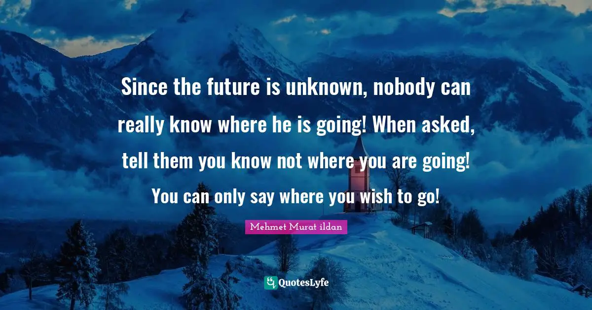 Since the future is unknown, nobody can really know where he is going! When asked, tell them you know not where you are going! You can only say where you wish to go!