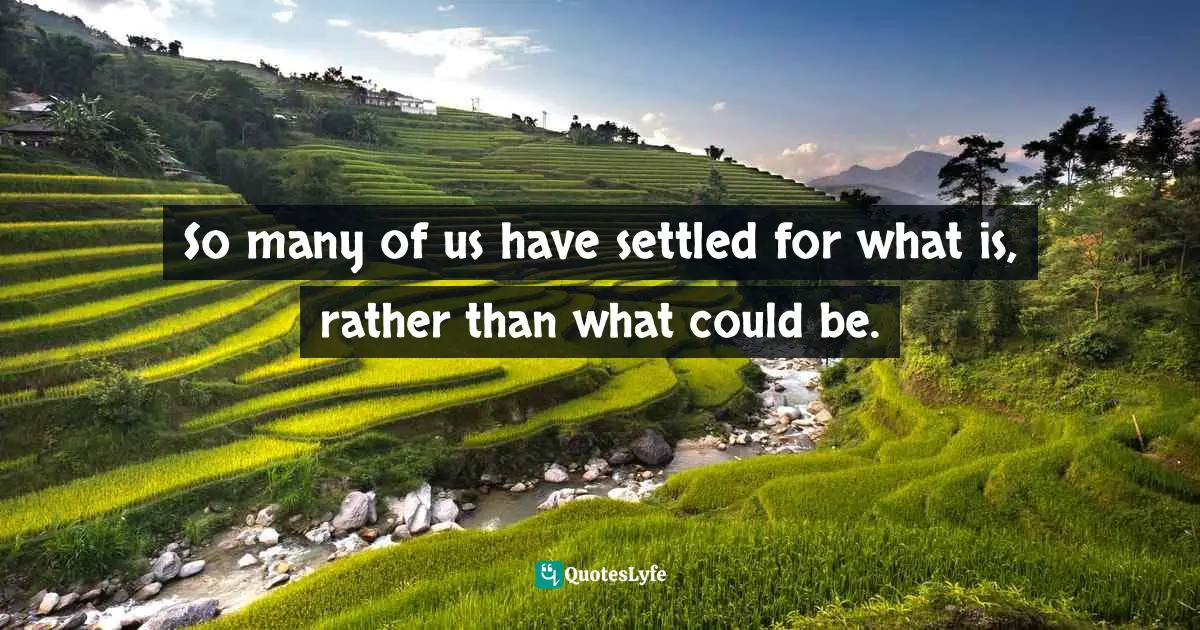 So many of us have settled for what is, rather than what could be.