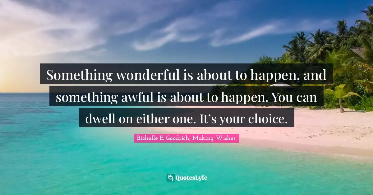 Dwelling On Negativity Quotes: "Something wonderful is about to happen, and something awful is about to happen. You can dwell on either one. It’s your choice."