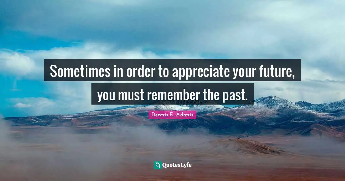 Sometimes in order to appreciate your future, you must remember the past.