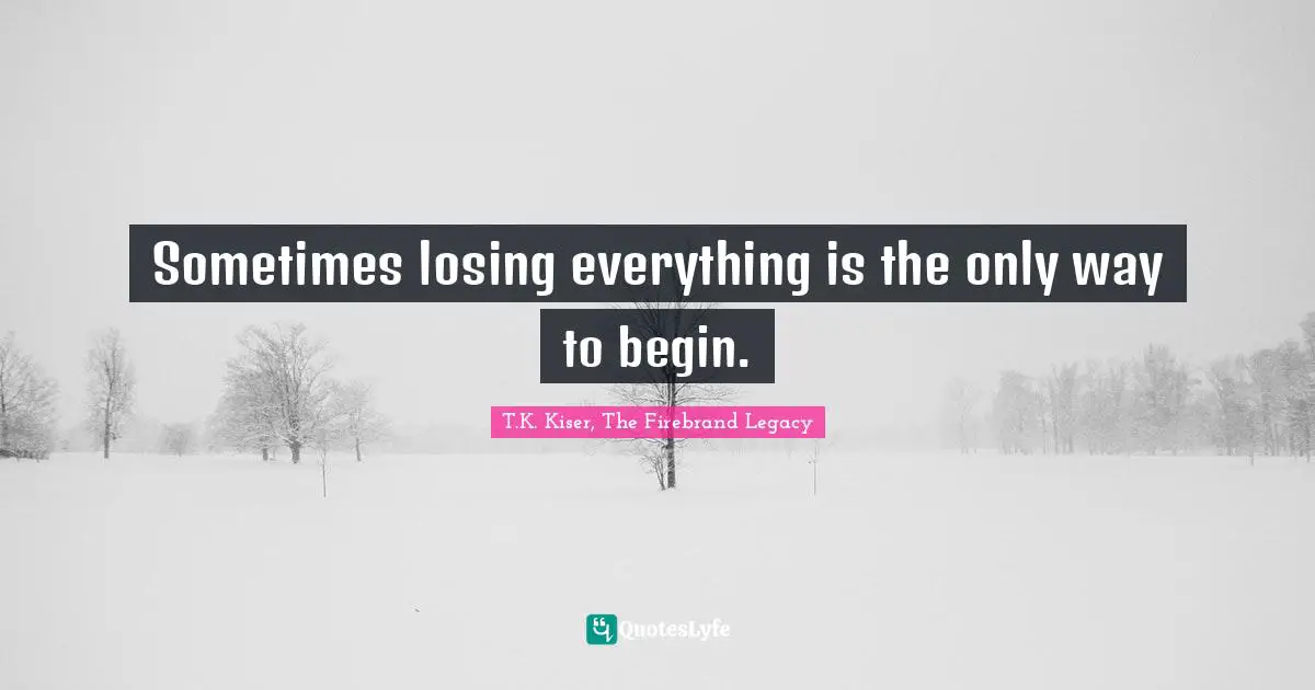 T.K. Kiser, The Firebrand Legacy Quotes: "Sometimes losing everything is the only way to begin."