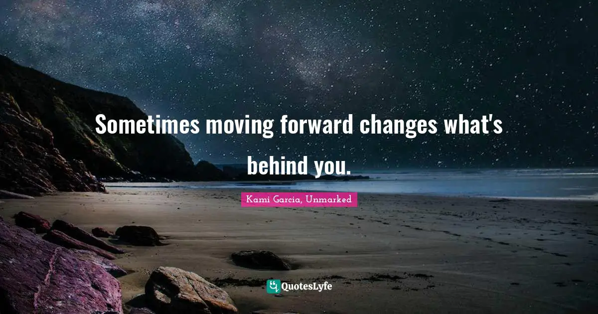 Sometimes moving forward changes what's behind you.