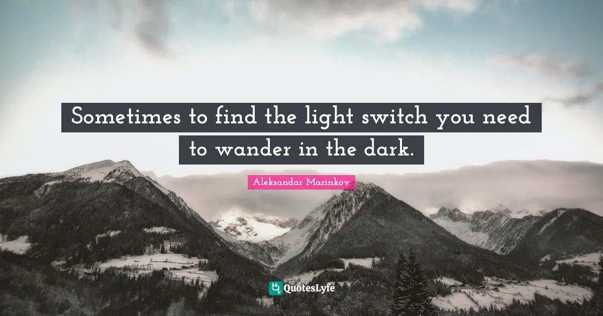 Sometimes to find the light switch you need to wander in the dark.