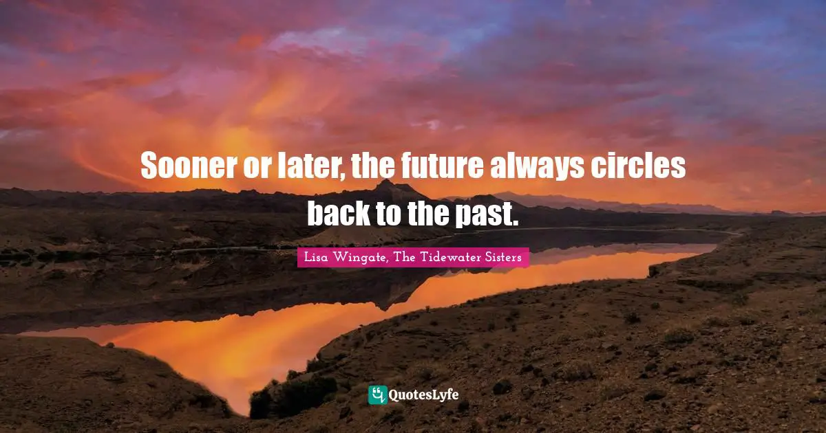 Lisa Wingate, The Tidewater Sisters Quotes: Sooner or later, the future always circles back to the past.