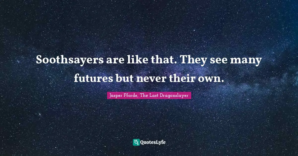 Soothsayers are like that. They see many futures but never their own.
