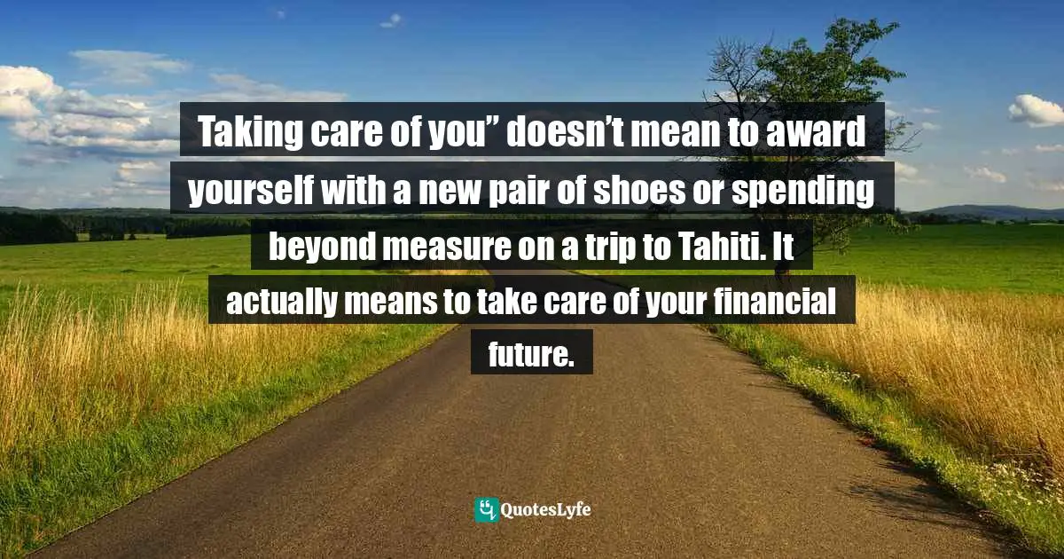 Taking care of you” doesn’t mean to award yourself with a new pair of shoes or spending beyond measure on a trip to Tahiti. It actually means to take care of your financial future.