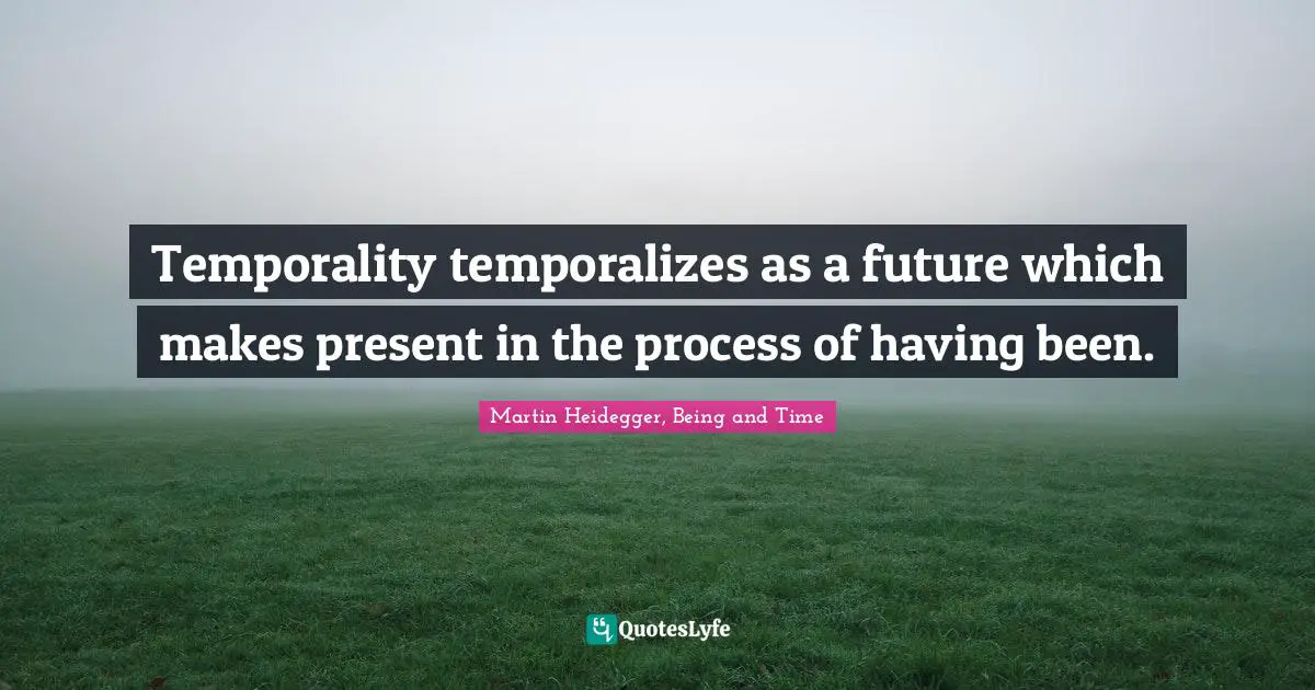 Temporality temporalizes as a future which makes present in the process of having been.