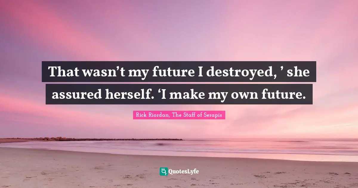 Rick Riordan, The Staff Of Serapis Quotes: "That wasn’t my future I destroyed, ’ she assured herself. ‘I make my own future."