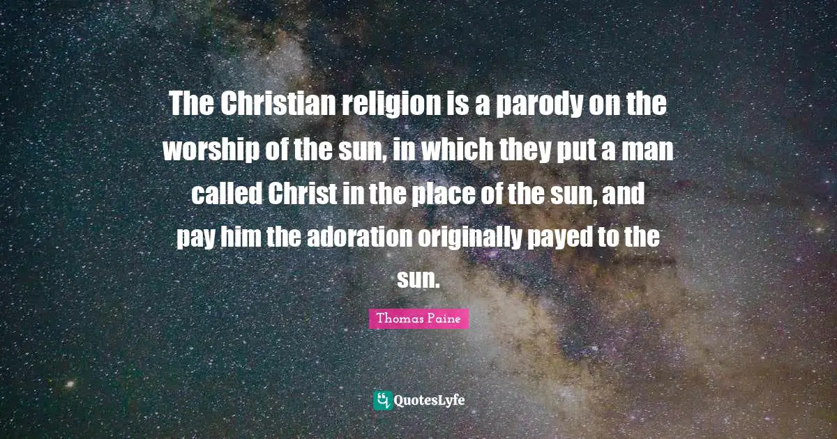 The Christian religion is a parody on the worship of the sun, in which they put a man called Christ in the place of the sun, and pay him the adoration originally payed to the sun.