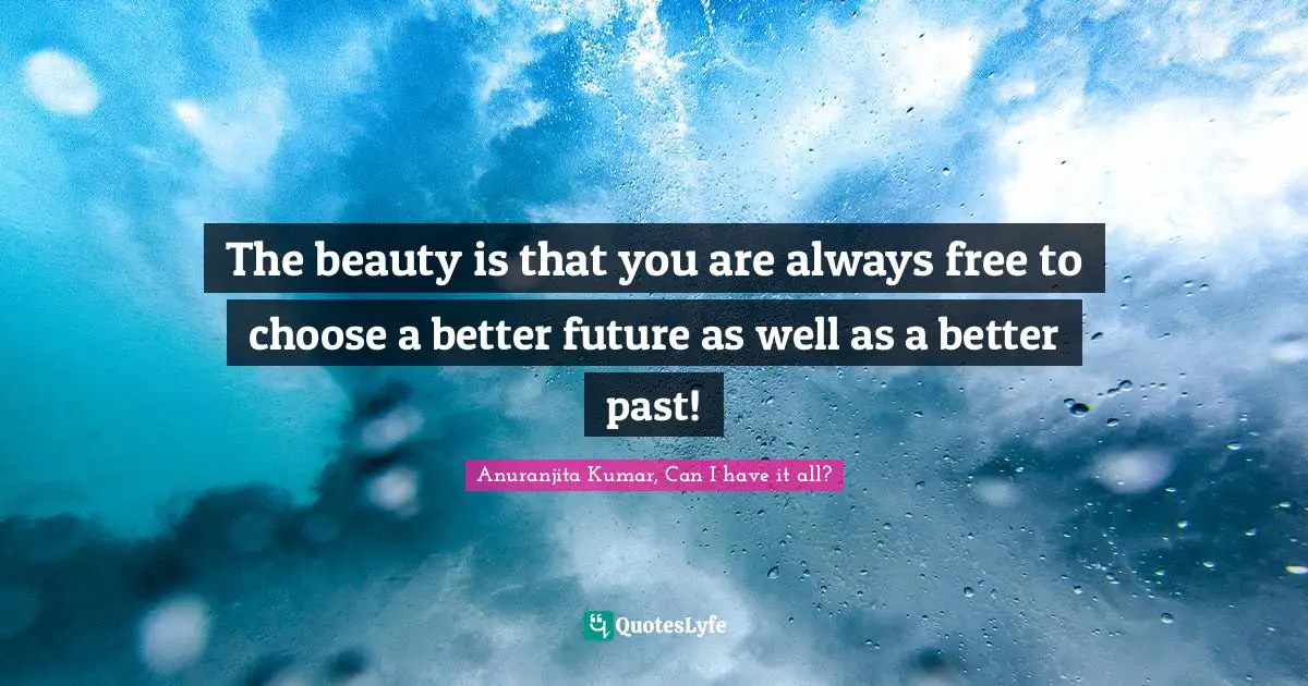 The beauty is that you are always free to choose a better future as well as a better past!