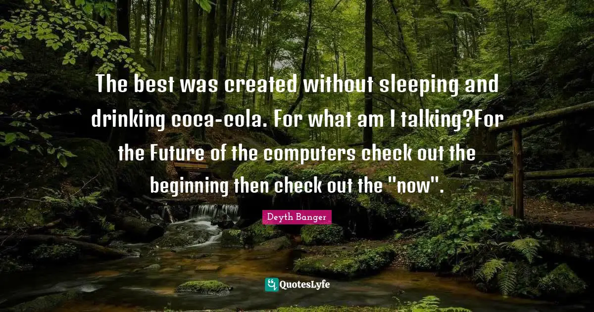 Deyth Banger Quotes: The best was created without sleeping and drinking coca-cola. For what am I talking?For the Future of the computers check out the beginning then check out the 