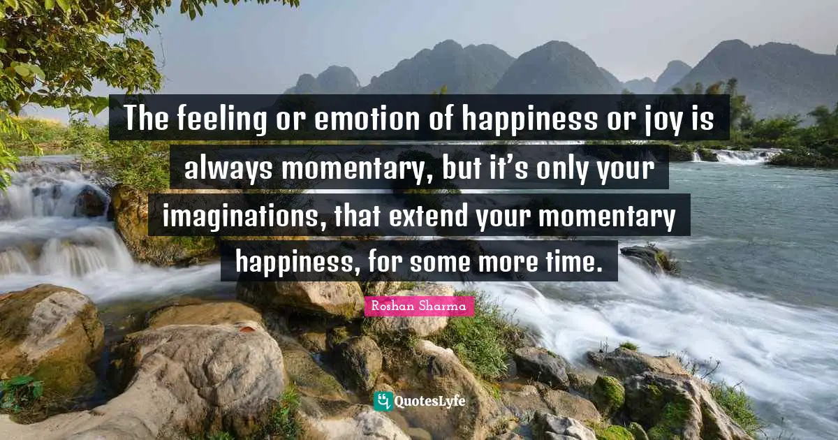Roshan Sharma Quotes: The feeling or emotion of happiness or joy is always momentary, but it’s only your imaginations, that extend your momentary happiness, for some more time.