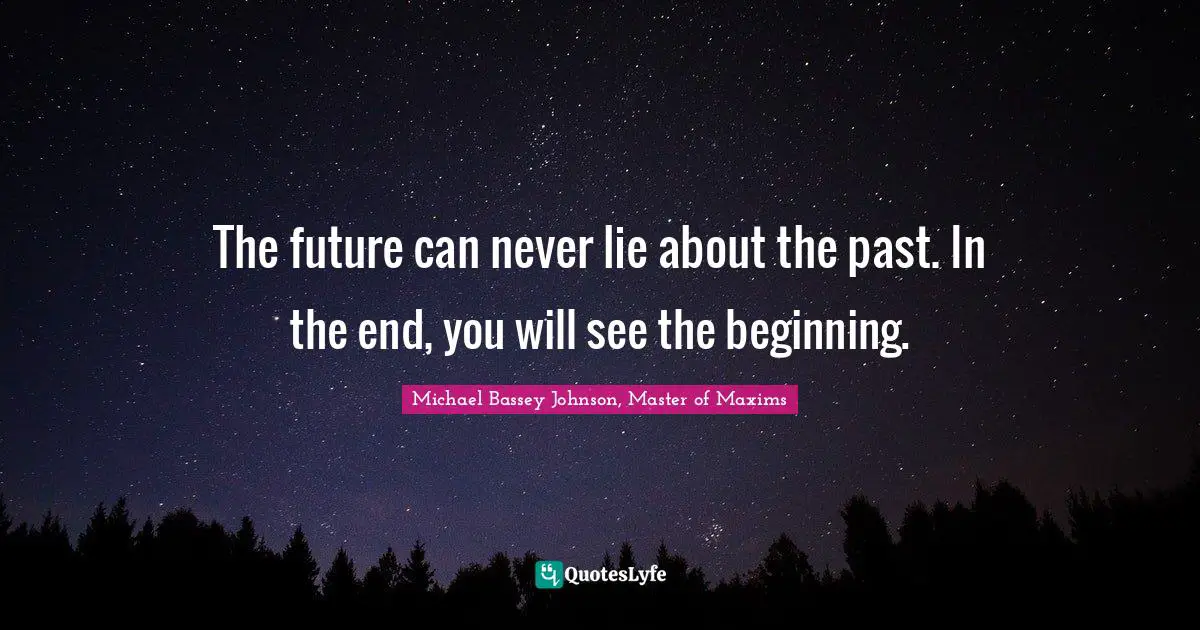 The future can never lie about the past. In the end, you will see the beginning.