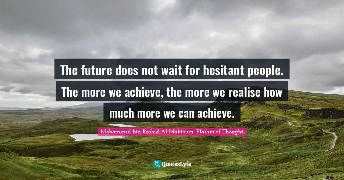 Mohammed Bin Rashid Al Maktoum Quotes: "The future does not wait for hesitant people. The more we achieve, the more we realise how much more we can achieve."