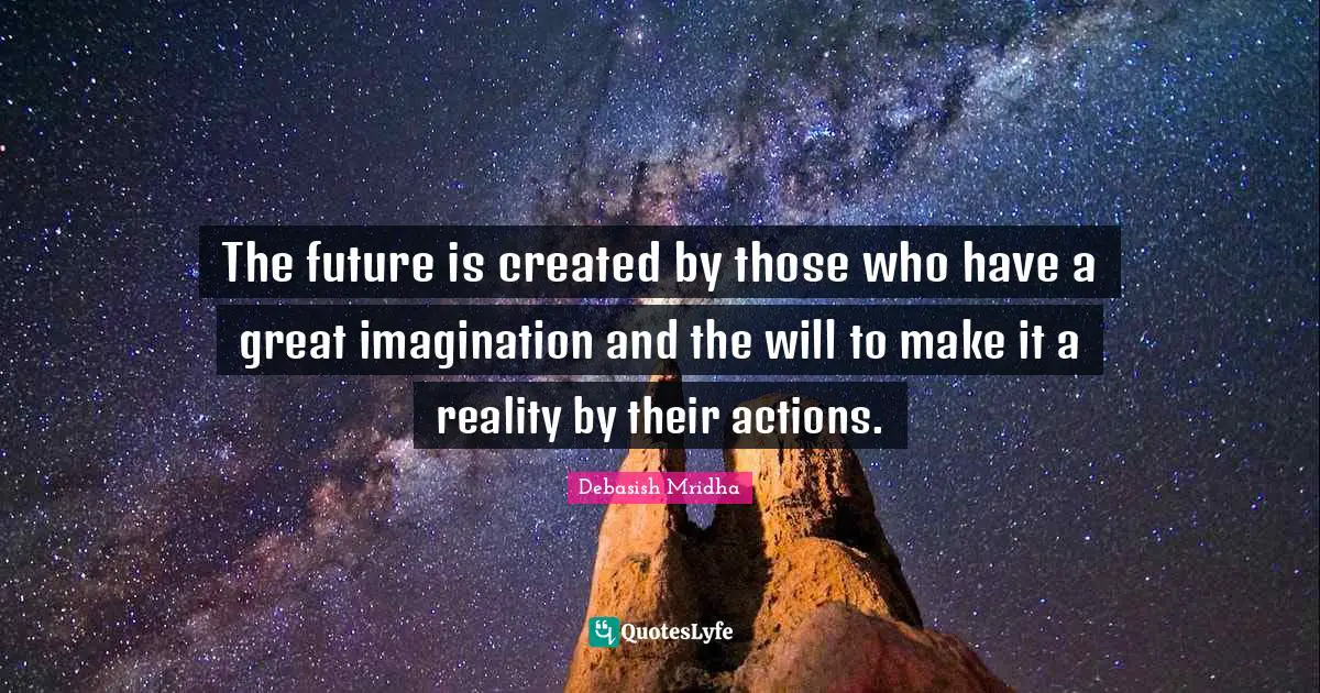 Created Quotes: "The future is created by those who have a great imagination and the will to make it a reality by their actions."
