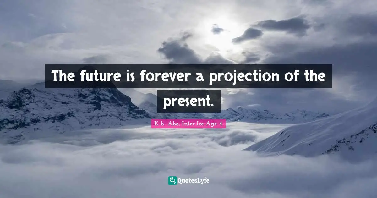 The future is forever a projection of the present.