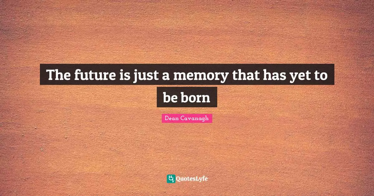 The future is just a memory that has yet to be born