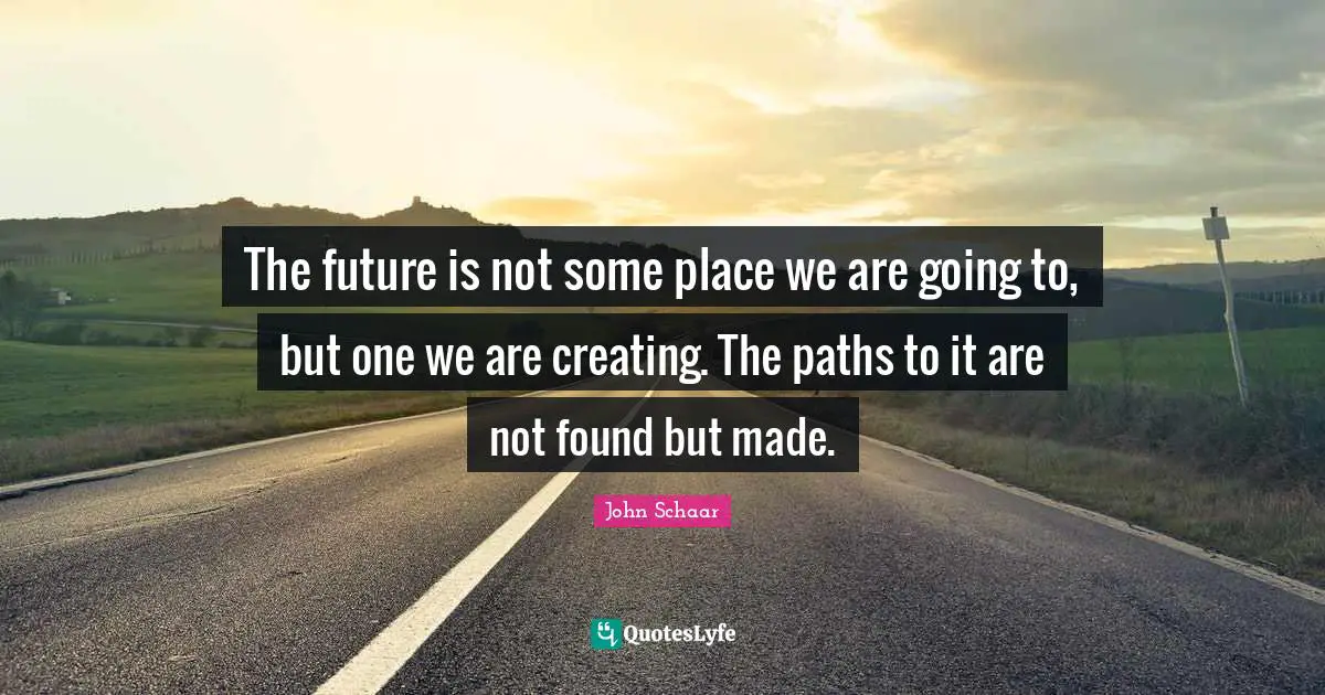The future is not some place we are going to, but one we are creating. The paths to it are not found but made.
